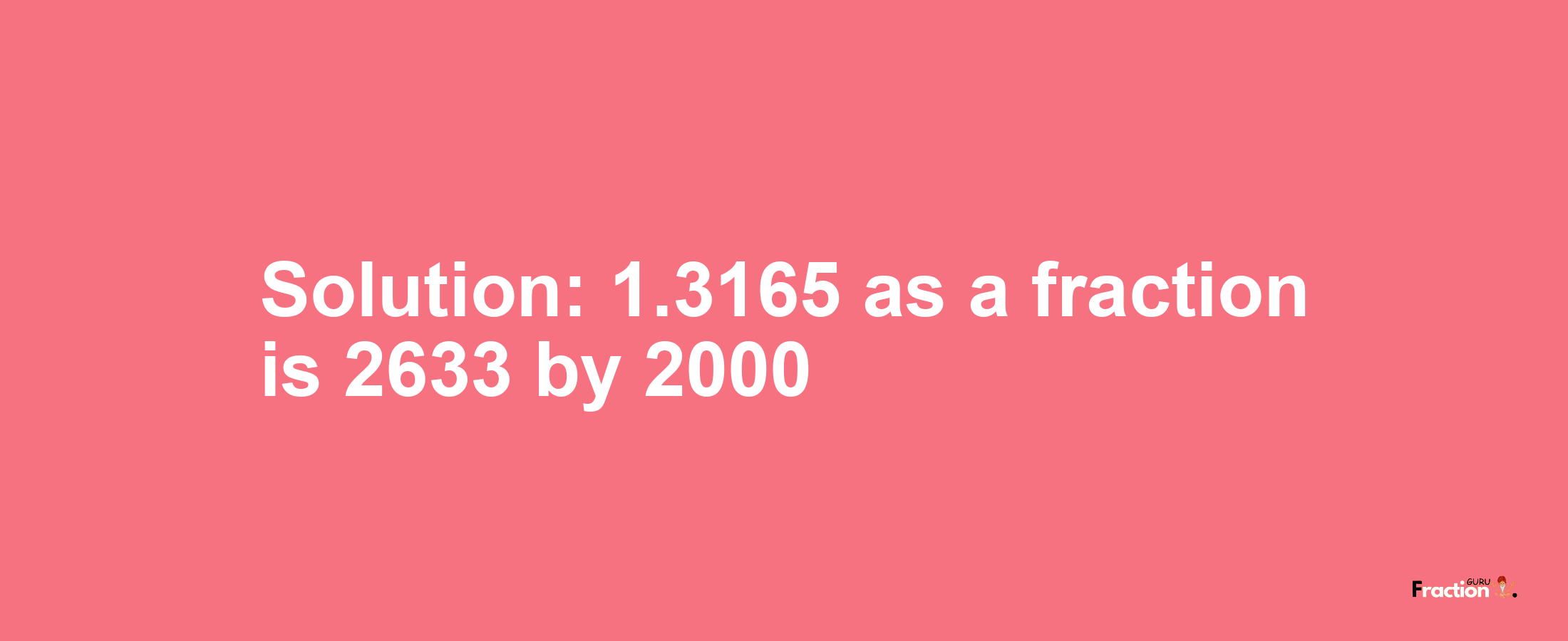 Solution:1.3165 as a fraction is 2633/2000